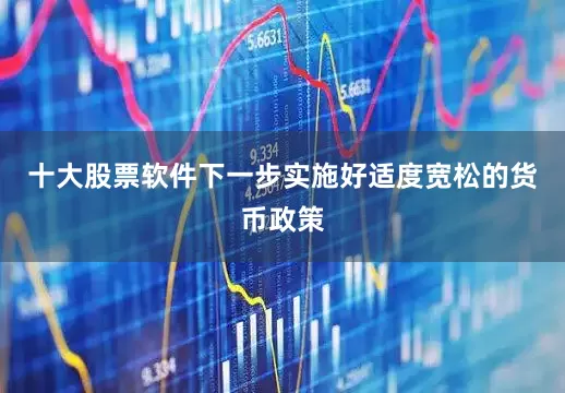 十大股票软件下一步实施好适度宽松的货币政策