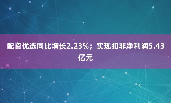 配资优选同比增长2.23%；实现扣非净利润5.43亿元