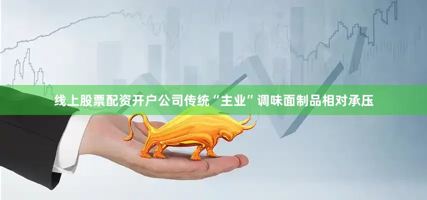 线上股票配资开户公司传统“主业”调味面制品相对承压