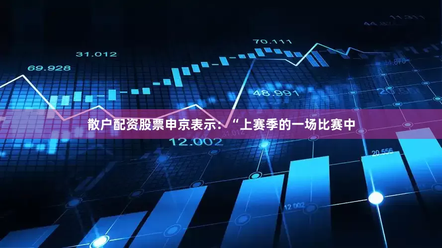 散户配资股票　　申京表示：“上赛季的一场比赛中
