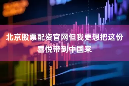 北京股票配资官网但我更想把这份喜悦带到中国来